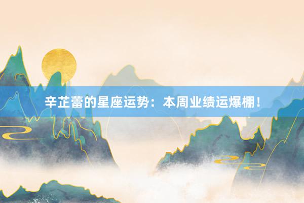 辛芷蕾的星座运势：本周业绩运爆棚！